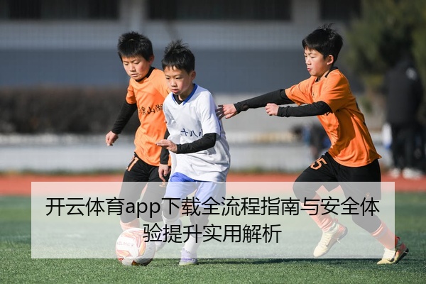 开云体育app下载全流程指南与安全体验提升实用解析
